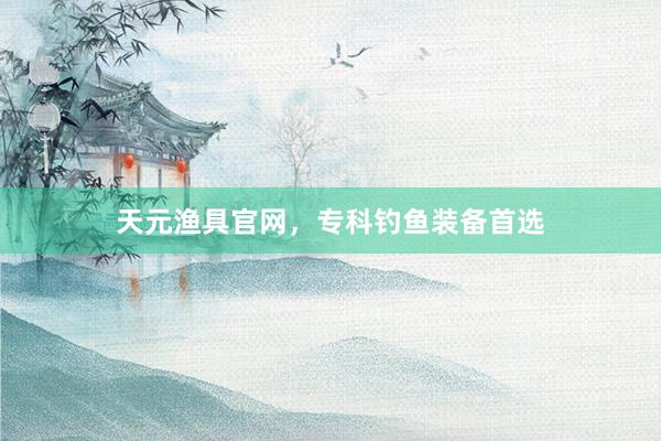 天元渔具官网，专科钓鱼装备首选