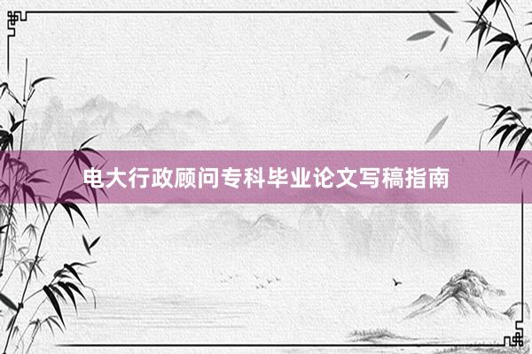 电大行政顾问专科毕业论文写稿指南
